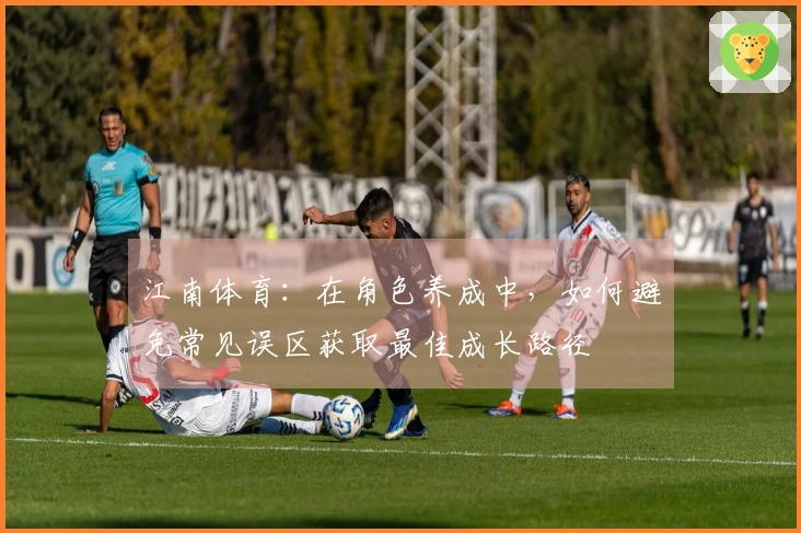 江南体育:在角色养成中,如何避免常见误区获取最佳成长路径