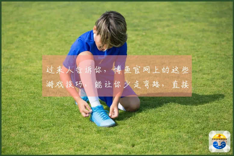 过来人告诉你，博鱼官网上的这些游戏技巧，能让你少走弯路，直接起飞！
