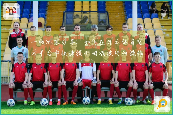 一线玩家分享：如何在开云体育官方平台中快速提升游戏技巧和操作水平