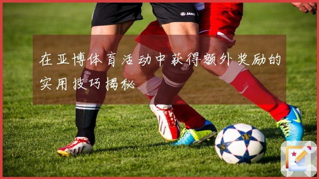 在亚博体育活动中获得额外奖励的实用技巧揭秘