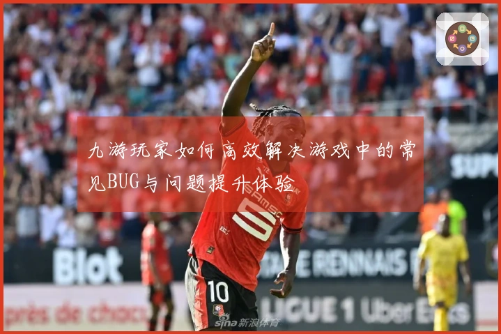 九游玩家如何高效解决游戏中的常见BUG与问题提升体验