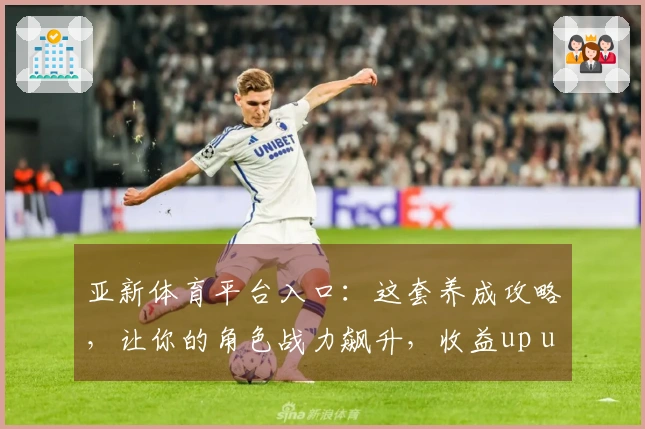 亚新体育平台入口：这套养成攻略，让你的角色战力飙升，收益up up！