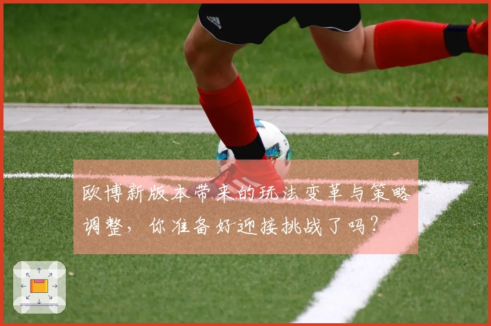 欧博新版本带来的玩法变革与策略调整，你准备好迎接挑战了吗？