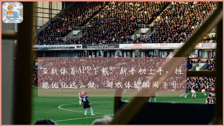 亚新体育APP下载：新手初上手，性能优化这么做，游戏体验瞬间飞升！