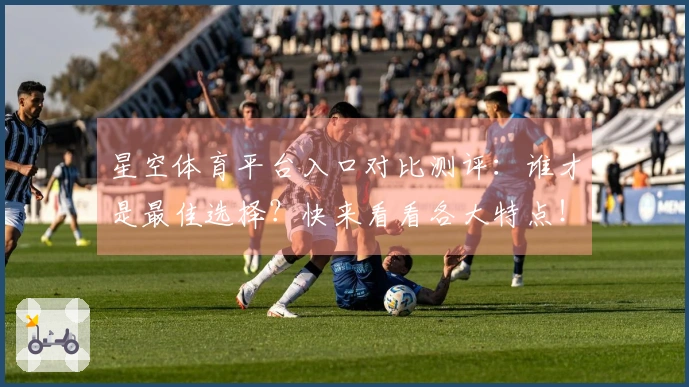 星空体育平台入口对比测评：谁才是最佳选择？快来看看各大特点！