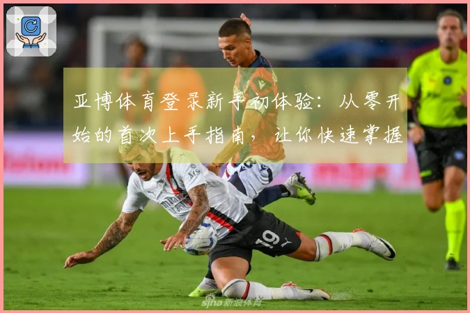 亚博体育登录新手初体验：从零开始的首次上手指南，让你快速掌握核心玩法