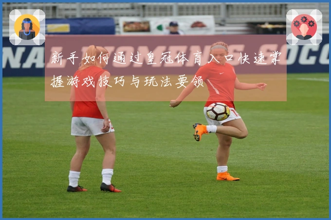 新手如何通过皇冠体育入口快速掌握游戏技巧与玩法要领
