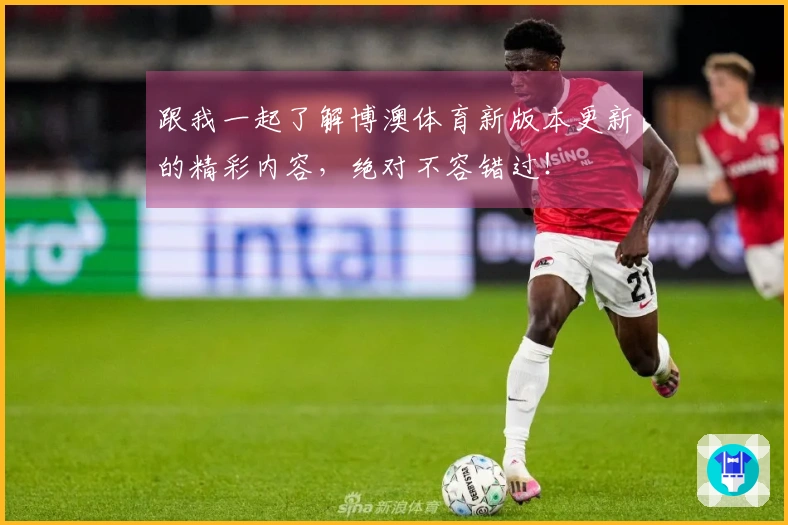 跟我一起了解博澳体育新版本更新的精彩内容，绝对不容错过！