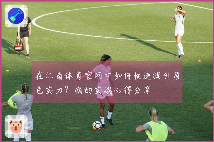 在江南体育官网中如何快速提升角色实力？我的实战心得分享