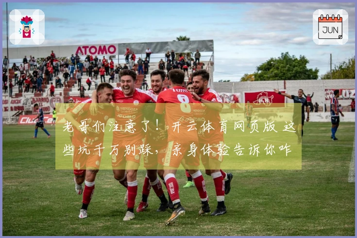 老哥们注意了！开云体育网页版 这些坑千万别踩，亲身体验告诉你咋玩才稳赚