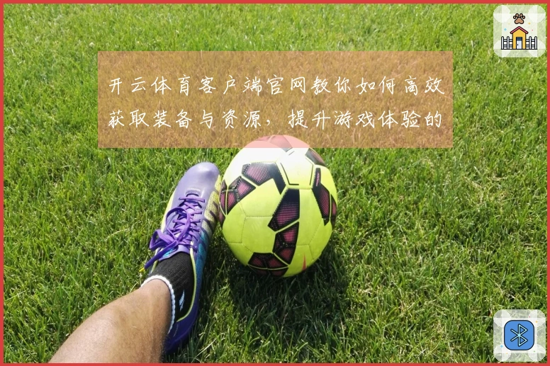 开云体育客户端官网教你如何高效获取装备与资源，提升游戏体验的关键技巧