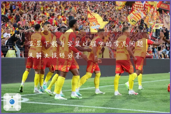 亚星下载与安装过程中的常见问题及解决技巧分享