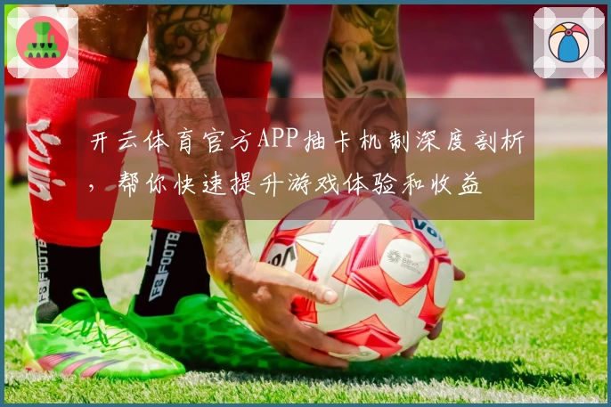 开云体育官方APP抽卡机制深度剖析，帮你快速提升游戏体验和收益