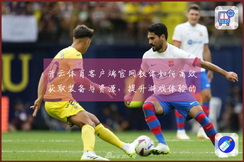 开云体育客户端官网教你如何高效获取装备与资源，提升游戏体验的关键技巧