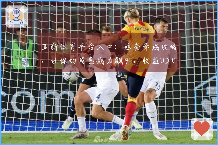 亚新体育平台入口：这套养成攻略，让你的角色战力飙升，收益up up！