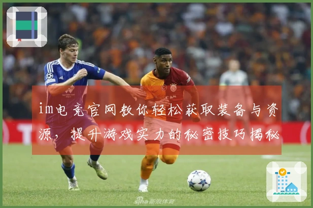 im电竞官网教你轻松获取装备与资源,提升游戏实力的秘密技巧揭秘