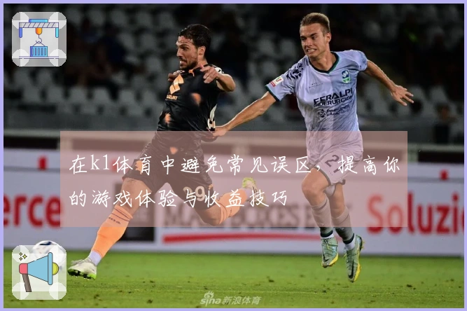 在k1体育中避免常见误区，提高你的游戏体验与收益技巧