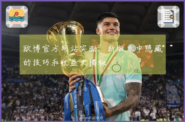 欧博官方网站实测：新版本中隐藏的技巧和收益大揭秘