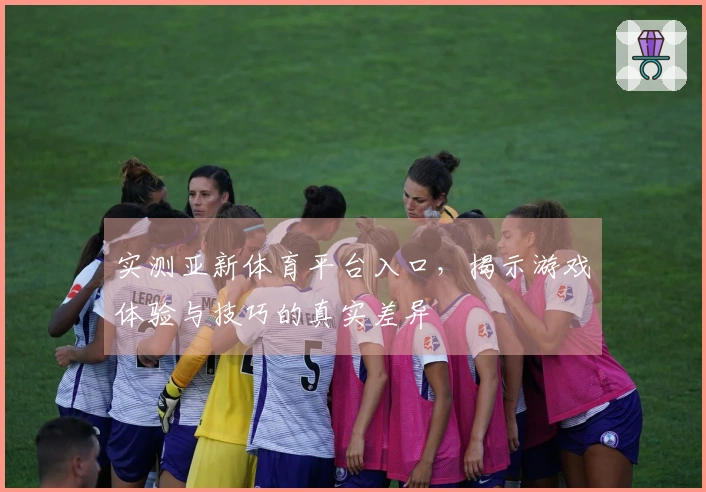 实测亚新体育平台入口，揭示游戏体验与技巧的真实差异