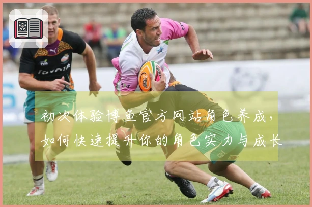 初次体验博鱼官方网站角色养成，如何快速提升你的角色实力与成长路径
