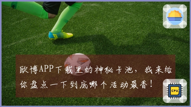 欧博APP下载里的神秘卡池，我来给你盘点一下到底哪个活动最香！