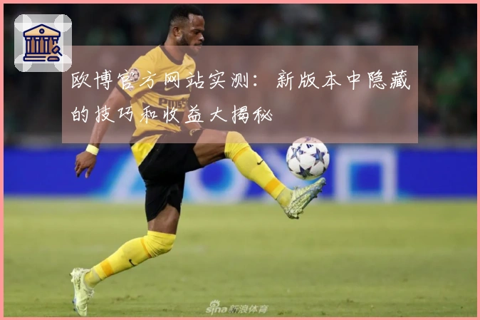 欧博官方网站实测：新版本中隐藏的技巧和收益大揭秘