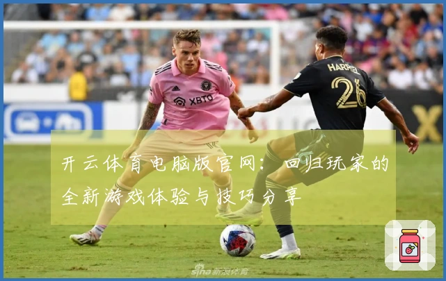 开云体育电脑版官网：回归玩家的全新游戏体验与技巧分享