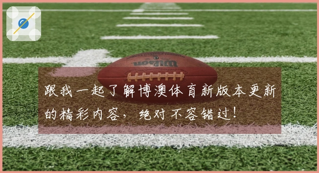 跟我一起了解博澳体育新版本更新的精彩内容，绝对不容错过！